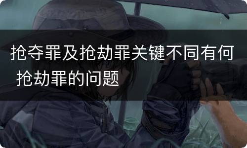 抢夺罪及抢劫罪关键不同有何 抢劫罪的问题