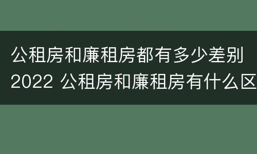 公租房和廉租房都有多少差别2022 公租房和廉租房有什么区别?2019年的