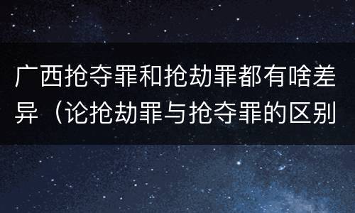 广西抢夺罪和抢劫罪都有啥差异（论抢劫罪与抢夺罪的区别）