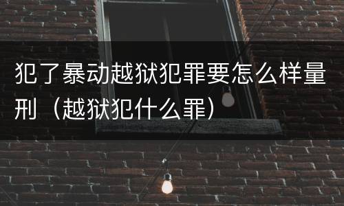 犯了暴动越狱犯罪要怎么样量刑（越狱犯什么罪）
