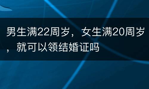 男生满22周岁，女生满20周岁，就可以领结婚证吗
