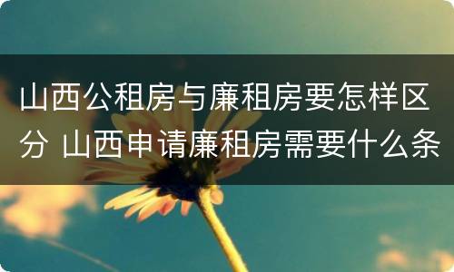 山西公租房与廉租房要怎样区分 山西申请廉租房需要什么条件