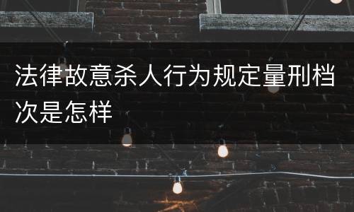 法律故意杀人行为规定量刑档次是怎样