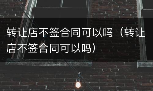 转让店不签合同可以吗（转让店不签合同可以吗）
