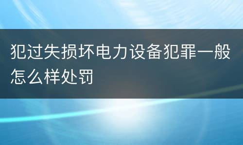 犯过失损坏电力设备犯罪一般怎么样处罚