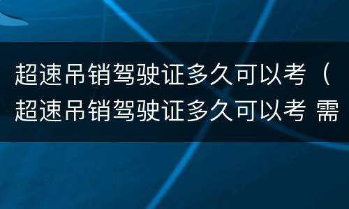 超速吊销驾驶证多久可以考（超速吊销驾驶证多久可以考 需要的考哪些项目）