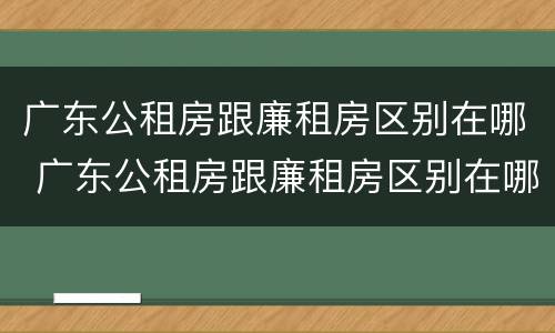 广东公租房跟廉租房区别在哪 广东公租房跟廉租房区别在哪儿