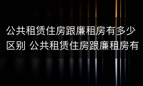 公共租赁住房跟廉租房有多少区别 公共租赁住房跟廉租房有多少区别呢