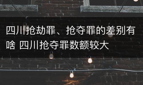 四川抢劫罪、抢夺罪的差别有啥 四川抢夺罪数额较大
