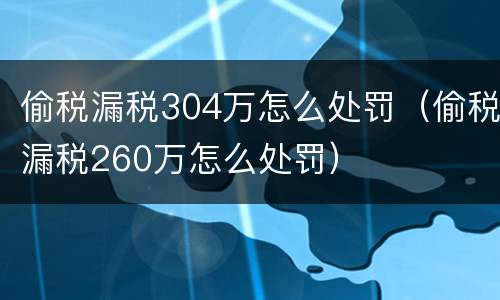 偷税漏税304万怎么处罚（偷税漏税260万怎么处罚）