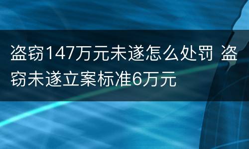 盗窃147万元未遂怎么处罚 盗窃未遂立案标准6万元