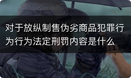 对于放纵制售伪劣商品犯罪行为行为法定刑罚内容是什么