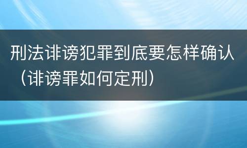 刑法诽谤犯罪到底要怎样确认(诽谤罪如何定刑)