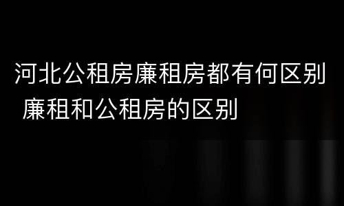 河北公租房廉租房都有何区别 廉租和公租房的区别