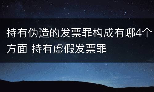 持有伪造的发票罪构成有哪4个方面 持有虚假发票罪