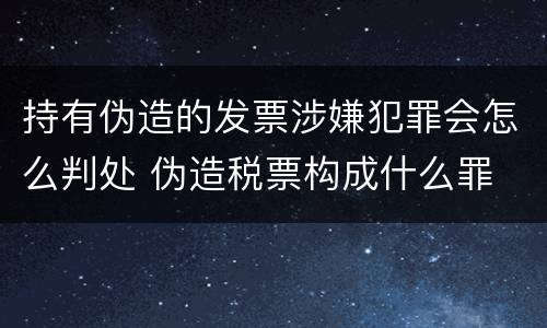 持有伪造的发票涉嫌犯罪会怎么判处 伪造税票构成什么罪
