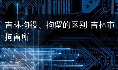 吉林拘役、拘留的区别 吉林市拘留所