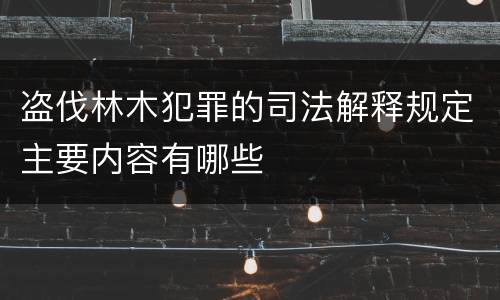 盗伐林木犯罪的司法解释规定主要内容有哪些