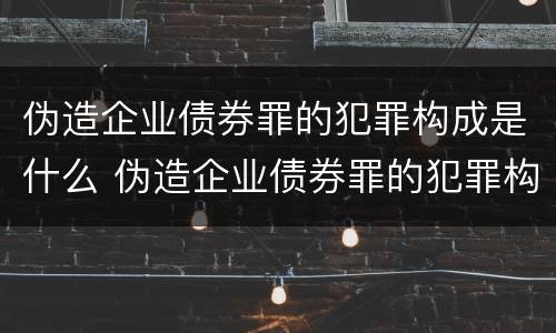 伪造企业债券罪的犯罪构成是什么 伪造企业债券罪的犯罪构成是什么罪名