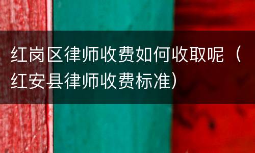 红岗区律师收费如何收取呢（红安县律师收费标准）