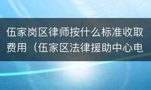 伍家岗区律师按什么标准收取费用（伍家区法律援助中心电话）
