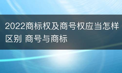 2022商标权及商号权应当怎样区别 商号与商标