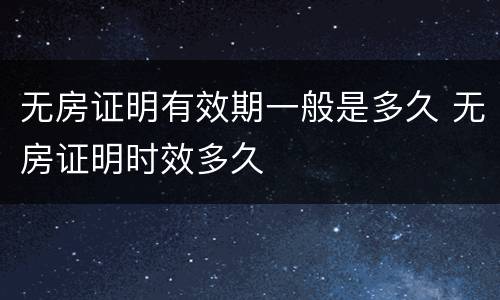 无房证明有效期一般是多久 无房证明时效多久