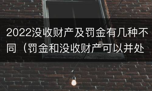 2022没收财产及罚金有几种不同（罚金和没收财产可以并处吗）