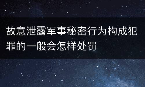 故意泄露军事秘密行为构成犯罪的一般会怎样处罚