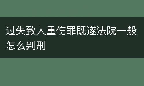 过失致人重伤罪既遂法院一般怎么判刑
