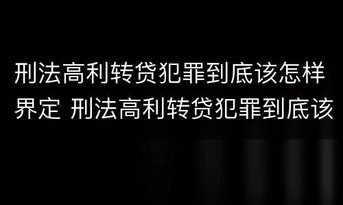 刑法高利转贷犯罪到底该怎样界定 刑法高利转贷犯罪到底该怎样界定呢