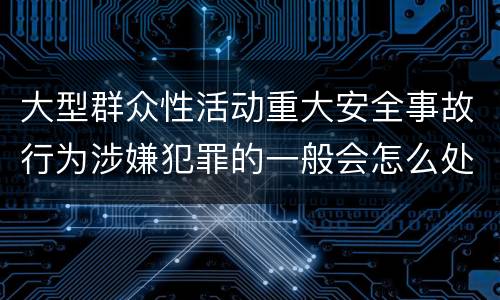 大型群众性活动重大安全事故行为涉嫌犯罪的一般会怎么处罚