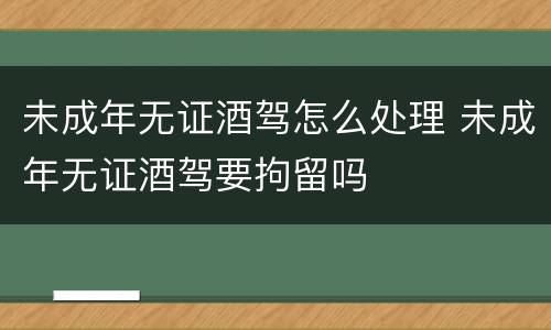 未成年无证酒驾怎么处理 未成年无证酒驾要拘留吗