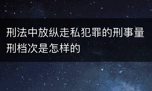 刑法中放纵走私犯罪的刑事量刑档次是怎样的