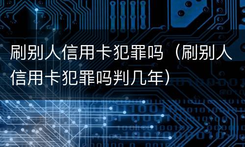 刷别人信用卡犯罪吗（刷别人信用卡犯罪吗判几年）
