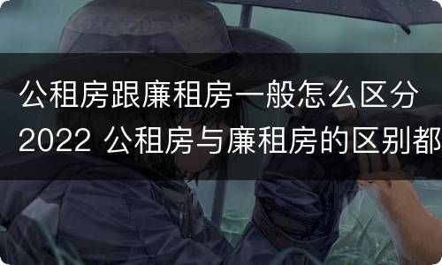 公租房跟廉租房一般怎么区分2022 公租房与廉租房的区别都在此,别再搞错了!