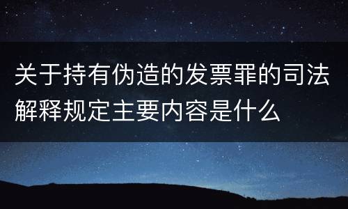 关于持有伪造的发票罪的司法解释规定主要内容是什么