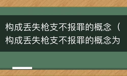 构成丢失枪支不报罪的概念（构成丢失枪支不报罪的概念为）