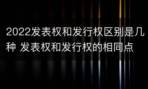 2022发表权和发行权区别是几种 发表权和发行权的相同点