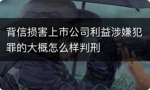 背信损害上市公司利益涉嫌犯罪的大概怎么样判刑