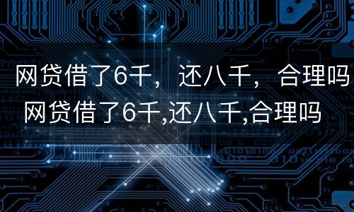 网贷借了6千，还八千，合理吗 网贷借了6千,还八千,合理吗