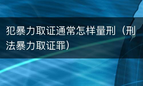 犯暴力取证通常怎样量刑（刑法暴力取证罪）