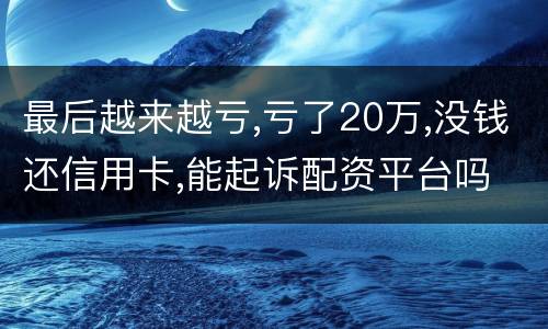 最后越来越亏,亏了20万,没钱还信用卡,能起诉配资平台吗