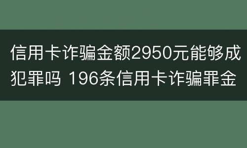 信用卡诈骗金额2950元能够成犯罪吗 196条信用卡诈骗罪金额