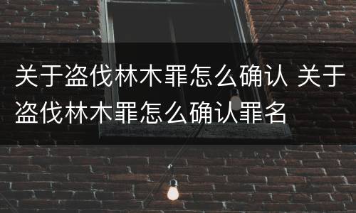 关于盗伐林木罪怎么确认 关于盗伐林木罪怎么确认罪名