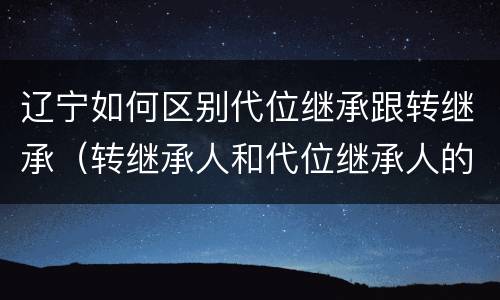 辽宁如何区别代位继承跟转继承（转继承人和代位继承人的区别）