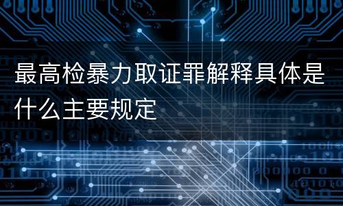 最高检暴力取证罪解释具体是什么主要规定