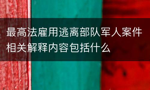 最高法雇用逃离部队军人案件相关解释内容包括什么