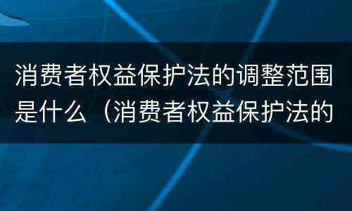 消费者权益保护法的调整范围是什么（消费者权益保护法的调整范围是什么）