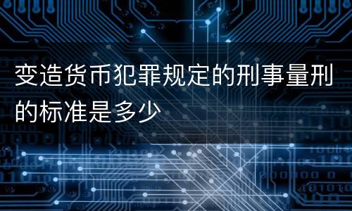 变造货币犯罪规定的刑事量刑的标准是多少